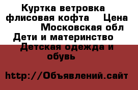 Куртка ветровка   флисовая кофта  › Цена ­ 1 500 - Московская обл. Дети и материнство » Детская одежда и обувь   